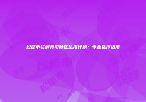 松原市驼峰鼻切除医生排行榜：专业选择指南
