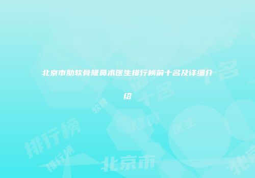 北京市肋软骨隆鼻术医生排行榜前十名及详细介绍
