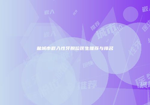 盐城市嵌入性牙脱位医生推荐与排名