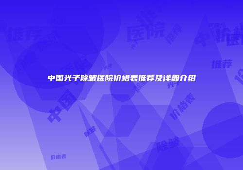 中国光子除皱医院价格表推荐及详细介绍