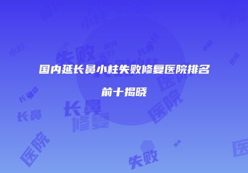 国内延长鼻小柱失败修复医院排名前十揭晓
