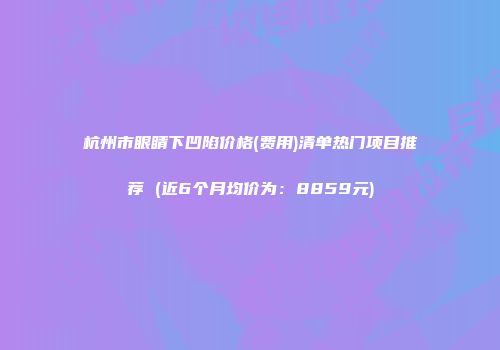 杭州市眼睛下凹陷价格(费用)清单热门项目推荐 (近6个月均价为：8859元)