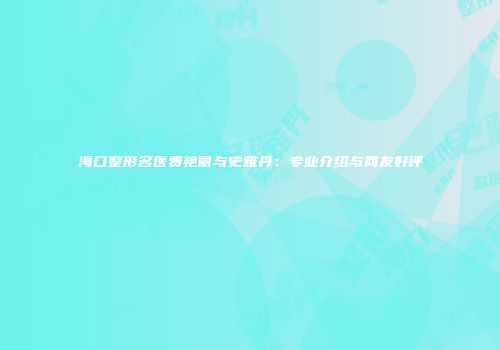 海口整形名医费艳丽与史雅丹：专业介绍与网友好评