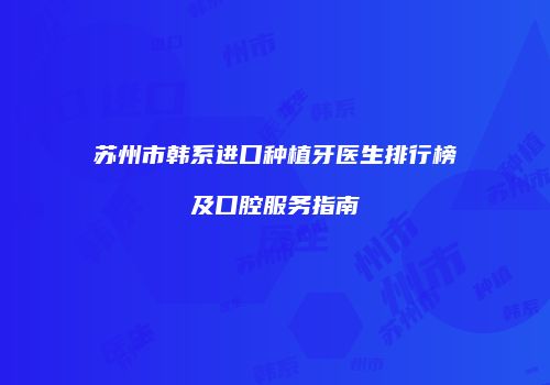 苏州市韩系进口种植牙医生排行榜及口腔服务指南