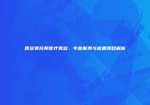 西安美托邦医疗美容：专业服务与优质项目解析