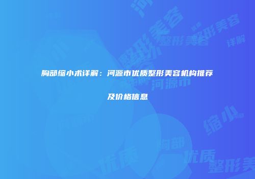 胸部缩小术详解：河源市优质整形美容机构推荐及价格信息