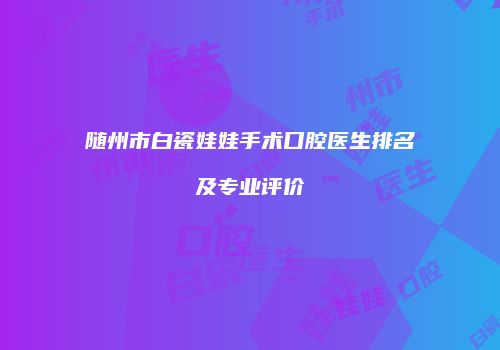 随州市白瓷娃娃手术口腔医生排名及专业评价