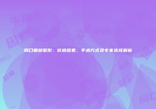 周口眼部整形：价格因素、手术方式及专家选择解析