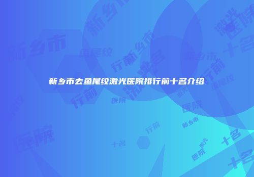 新乡市去鱼尾纹激光医院排行前十名介绍