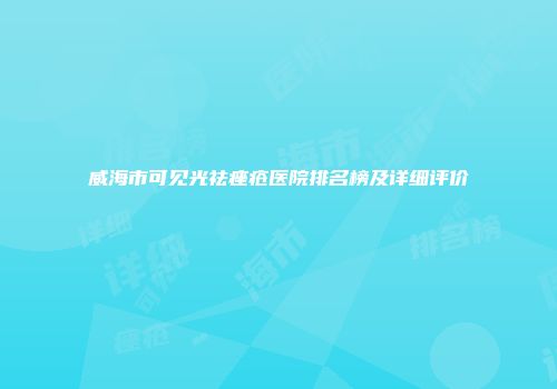 威海市可见光祛痤疮医院排名榜及详细评价