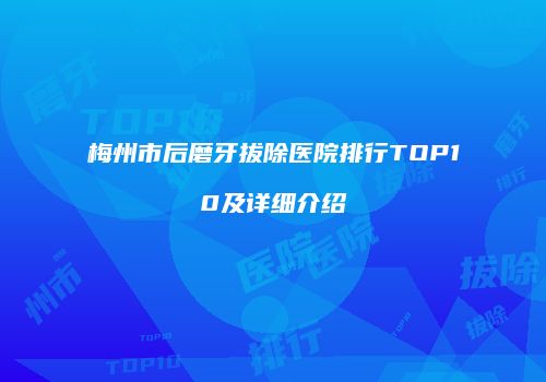 梅州市后磨牙拔除医院排行TOP10及详细介绍