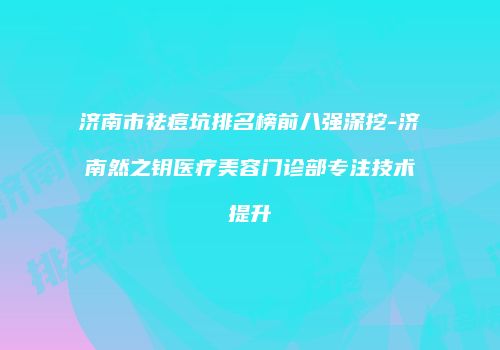 济南市祛痘坑排名榜前八强深挖-济南然之钥医疗美容门诊部专注技术提升