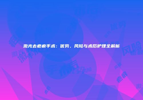 激光去疤痕手术：优势、风险与术后护理全解析