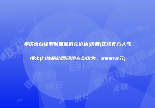 重庆市自体脂肪面部填充价格(价目)正规官方人气爆出(自体脂肪面部填充均价为：39915元)