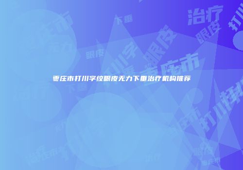 枣庄市打川字纹眼皮无力下垂治疗机构推荐