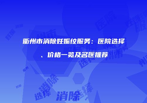 衢州市消除妊娠纹服务：医院选择、价格一览及名医推荐