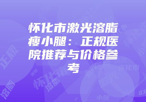 怀化市激光溶脂瘦小腿：正规医院推荐与价格参考