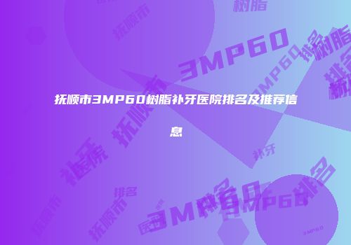 抚顺市3MP60树脂补牙医院排名及推荐信息