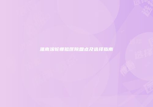 淮南滚轮瘦脸医院盘点及选择指南