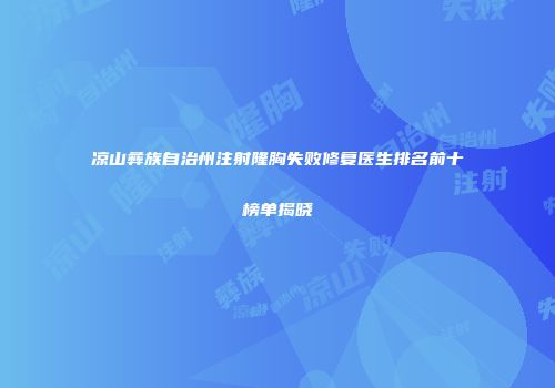 凉山彝族自治州注射隆胸失败修复医生排名前十榜单揭晓