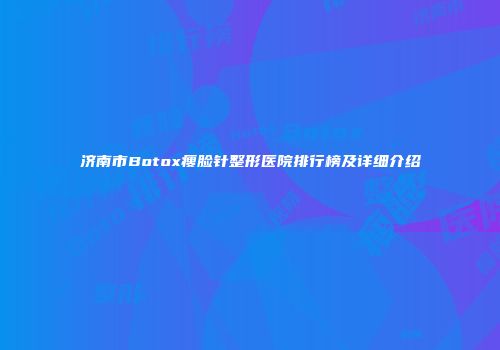 济南市Botox瘦脸针整形医院排行榜及详细介绍