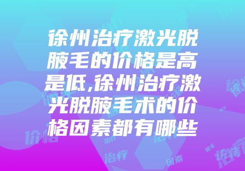 徐州治疗激光脱腋毛的价格是高是低,徐州治疗激光脱腋毛术的价格因素都有哪些