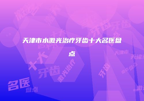 天津市水激光治疗牙齿十大名医盘点