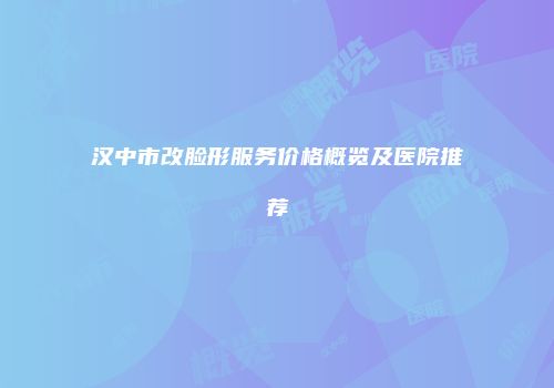 汉中市改脸形服务价格概览及医院推荐