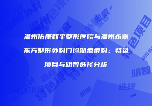 温州佑康和平整形医院与温州永嘉东方整形外科门诊部疤痕科：特色项目与明智选择分析