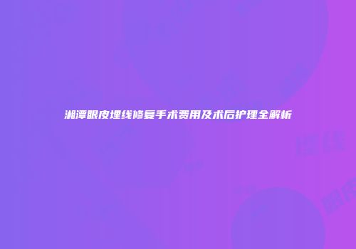 湘潭眼皮埋线修复手术费用及术后护理全解析