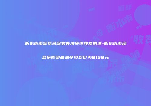 衡水市面部悬吊除皱去法令纹收费明细-衡水市面部悬吊除皱去法令纹均价为2169元