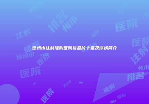 徐州市注射隆胸医院排名前十强及详情简介