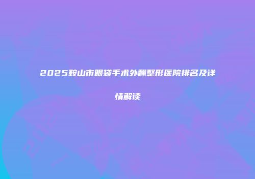 2025鞍山市眼袋手术外翻整形医院排名及详情解读