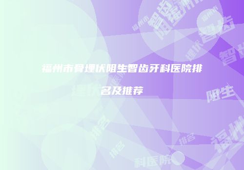 福州市骨埋伏阻生智齿牙科医院排名及推荐