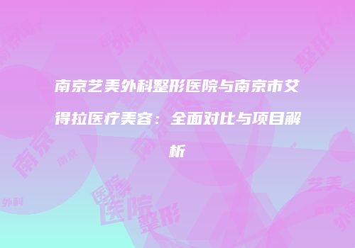 南京艺美外科整形医院与南京市艾得拉医疗美容：全面对比与项目解析