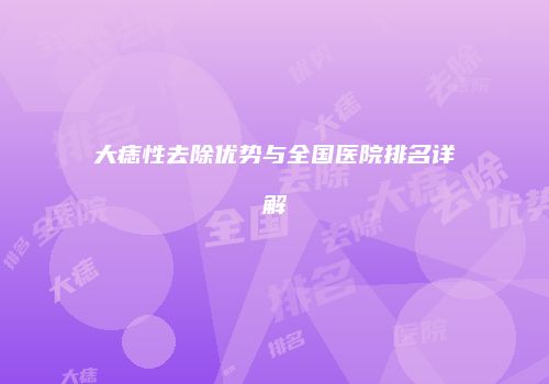 大痣性去除优势与全国医院排名详解