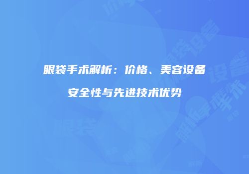 眼袋手术解析：价格、美容设备安全性与先进技术优势