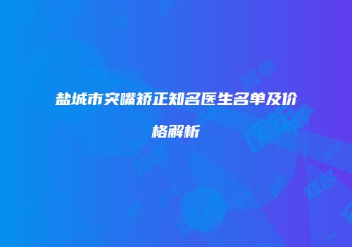 盐城市突嘴矫正知名医生名单及价格解析