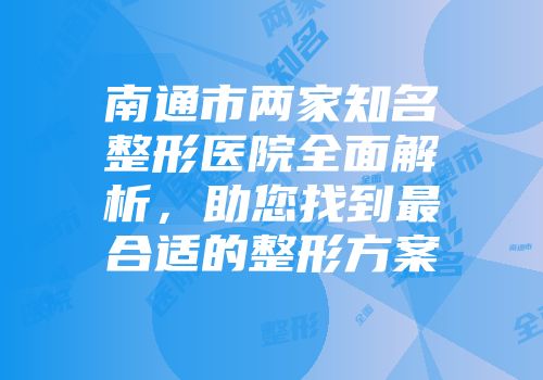 南通市两家知名整形医院全面解析，助您找到最合适的整形方案