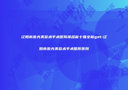 辽阳市激光美容术手术医院排名前十强全新get-辽阳市激光美容术手术整形医院
