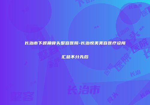 长治市下颌角骨头整容医院-长治悦美美容医疗诊所汇总不分先后