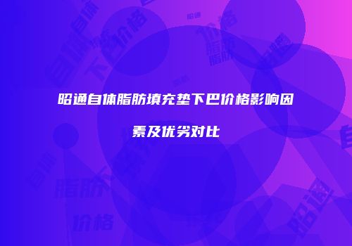 昭通自体脂肪填充垫下巴价格影响因素及优劣对比