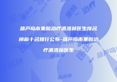 葫芦岛市果酸治疗酒渣鼻医生排名榜前十名排行公布-葫芦岛市果酸治疗酒渣鼻医生