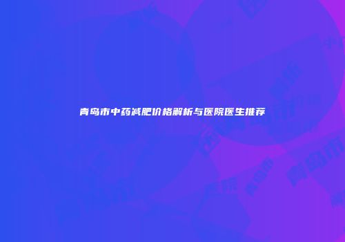 青岛市中药减肥价格解析与医院医生推荐
