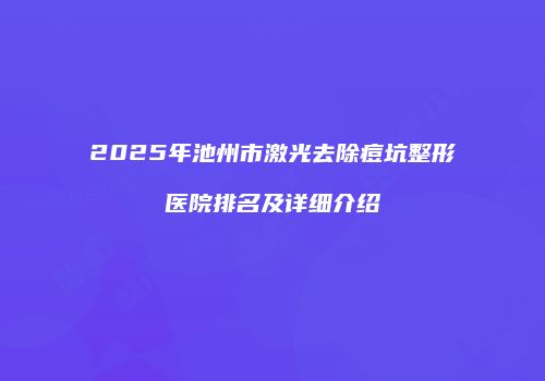 2025年池州市激光去除痘坑整形医院排名及详细介绍