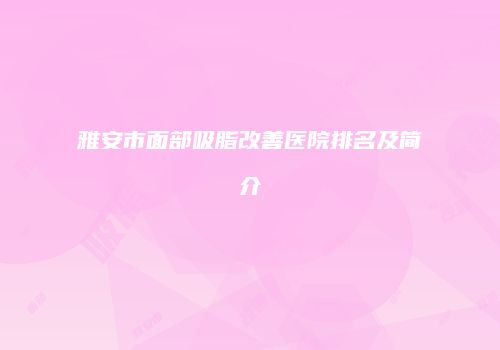 雅安市面部吸脂改善医院排名及简介