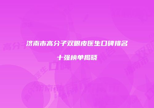 济南市高分子双眼皮医生口碑排名十强榜单揭晓
