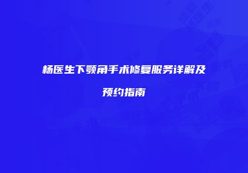 杨医生下颚角手术修复服务详解及预约指南