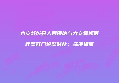 六安舒城县人民医院与六安智颜医疗美容门诊部对比：择医指南