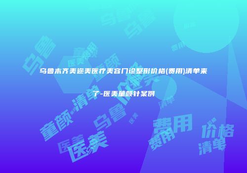 乌鲁木齐美迩美医疗美容门诊整形价格(费用)清单来了-医美童颜针案例